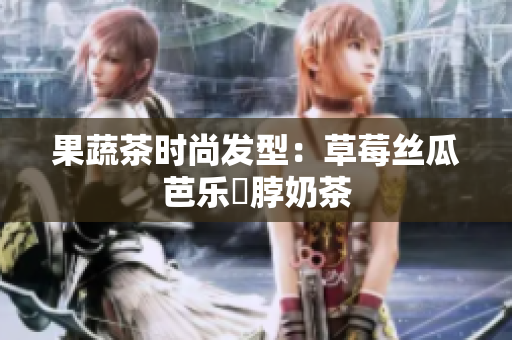 果蔬茶时尚发型：草莓丝瓜芭乐鴨脖奶茶