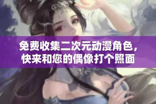 免费收集二次元动漫角色，快来和您的偶像打个照面