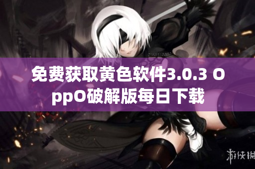 免费获取黄色软件3.0.3 OppO破解版每日下载
