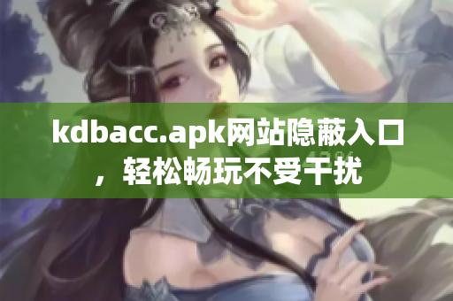 kdbacc.apk网站隐蔽入口，轻松畅玩不受干扰