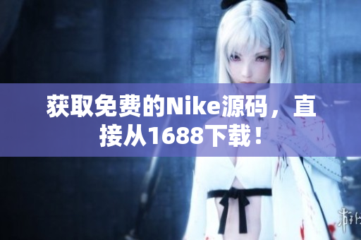 获取免费的Nike源码，直接从1688下载！