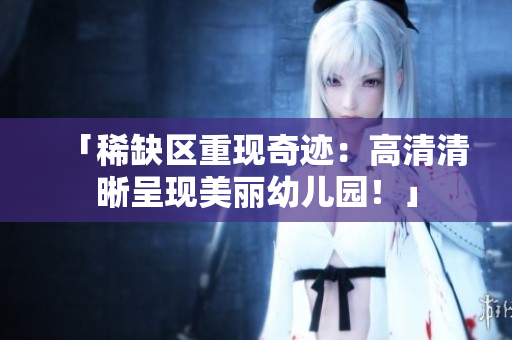 「稀缺区重现奇迹：高清清晰呈现美丽幼儿园！」