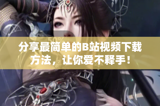 分享最简单的B站视频下载方法，让你爱不释手！