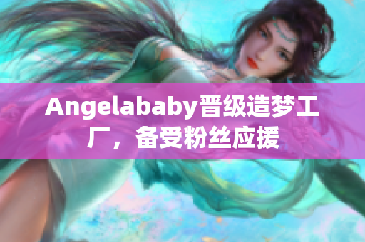 Angelababy晋级造梦工厂，备受粉丝应援