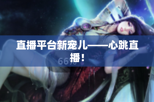 直播平台新宠儿——心跳直播！