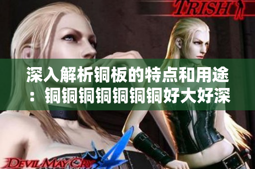 深入解析铜板的特点和用途：铜铜铜铜铜铜铜好大好深色板