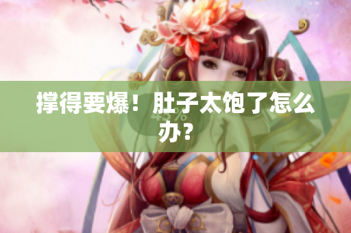 撑得要爆！肚子太饱了怎么办？