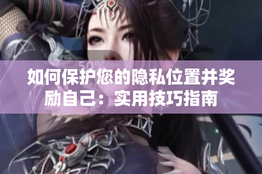 如何保护您的隐私位置并奖励自己：实用技巧指南