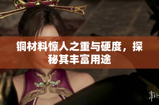 铜材料惊人之重与硬度，探秘其丰富用途