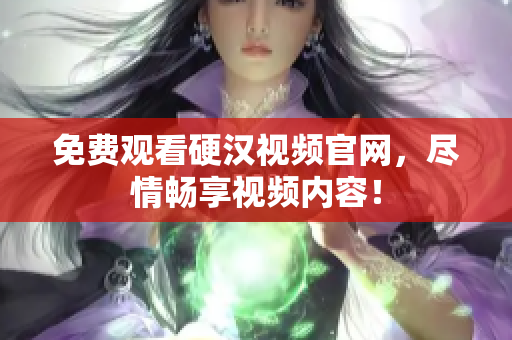 免费观看硬汉视频官网，尽情畅享视频内容！
