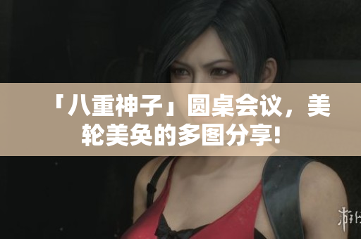 「八重神子」圆桌会议，美轮美奂的多图分享!