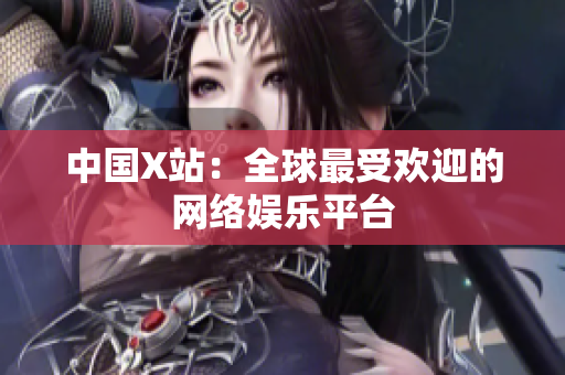 中国X站：全球最受欢迎的网络娱乐平台