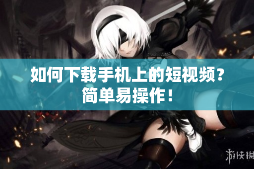 如何下载手机上的短视频？简单易操作！