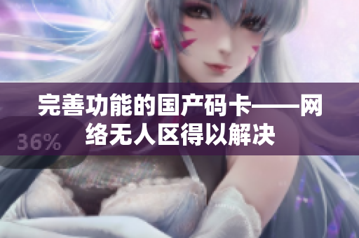 完善功能的国产码卡——网络无人区得以解决