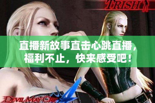 直播新故事直击心跳直播，福利不止，快来感受吧！