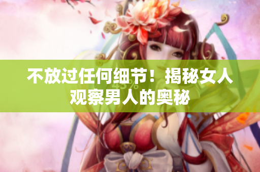 不放过任何细节！揭秘女人观察男人的奥秘