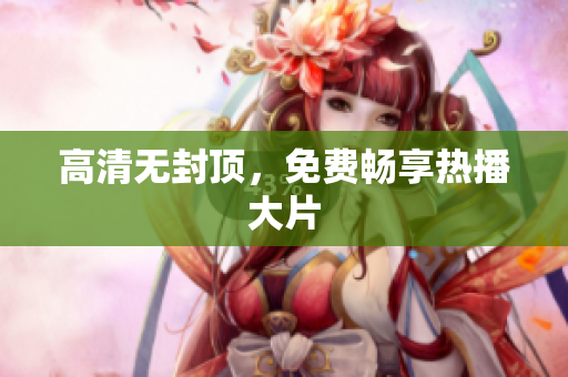 高清无封顶，免费畅享热播大片