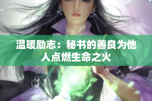 温暖励志：秘书的善良为他人点燃生命之火