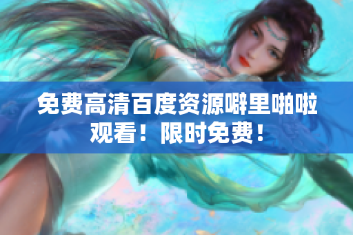 免费高清百度资源噼里啪啦观看！限时免费！