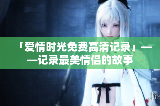 「爱情时光免费高清记录」——记录最美情侣的故事