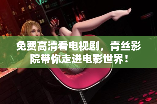 免费高清看电视剧，青丝影院带你走进电影世界！