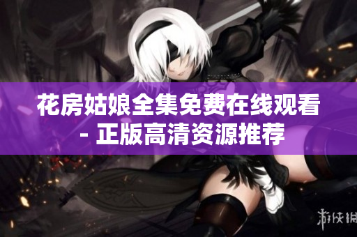花房姑娘全集免费在线观看 - 正版高清资源推荐