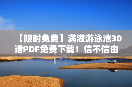 【限时免费】满溢游泳池30话PDF免费下载！信不信由你！
