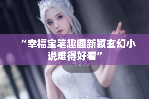“幸福宝笔趣阁新颖玄幻小说难得好看”