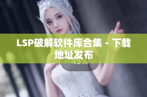 LSP破解软件库合集 - 下载地址发布