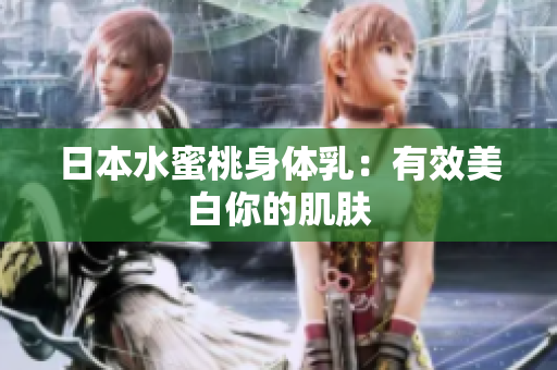 日本水蜜桃身体乳：有效美白你的肌肤