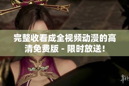 完整收看成全视频动漫的高清免费版 - 限时放送！