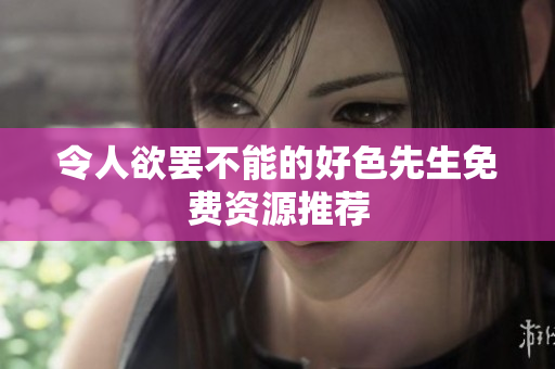 令人欲罢不能的好色先生免费资源推荐
