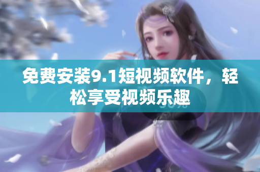 免费安装9.1短视频软件，轻松享受视频乐趣