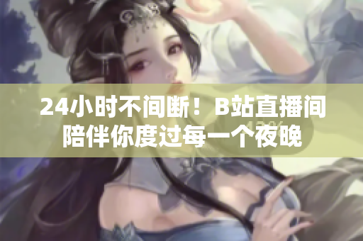 24小时不间断！B站直播间陪伴你度过每一个夜晚