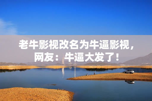 老牛影视改名为牛逼影视，网友：牛逼大发了！