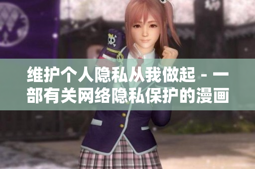 维护个人隐私从我做起 - 一部有关网络隐私保护的漫画