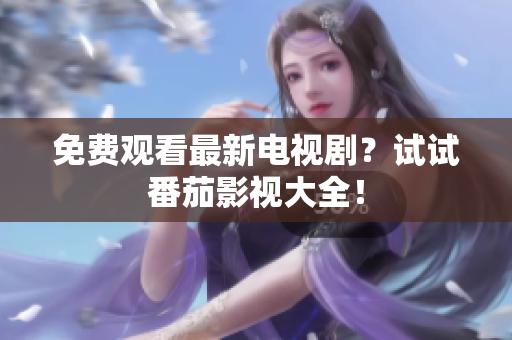 免费观看最新电视剧？试试番茄影视大全！