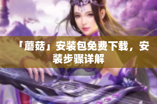 「蘑菇」安装包免费下载，安装步骤详解