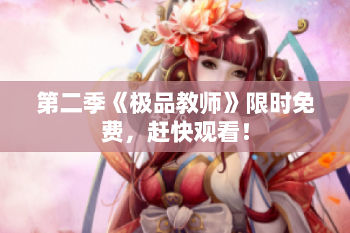 第二季《极品教师》限时免费，赶快观看！
