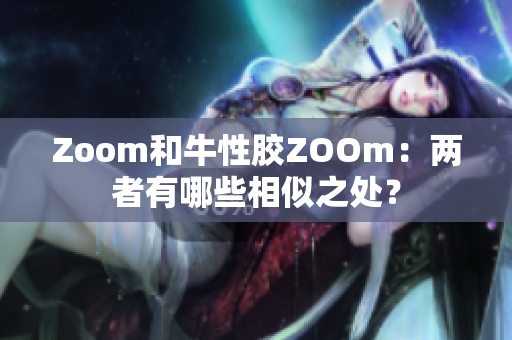 Zoom和牛性胶ZOOm：两者有哪些相似之处？
