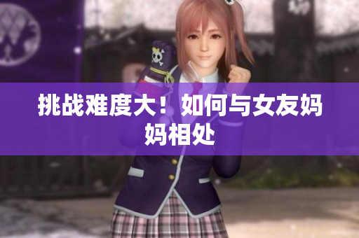 挑战难度大！如何与女友妈妈相处