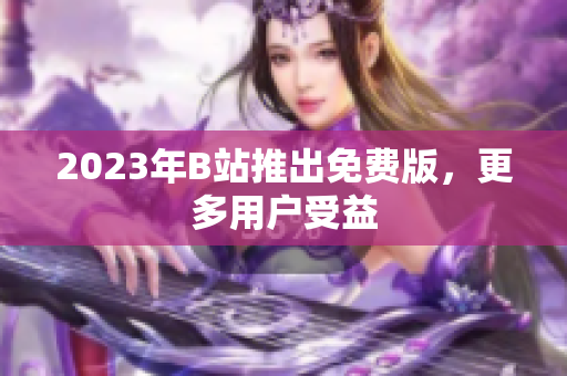 2023年B站推出免费版，更多用户受益