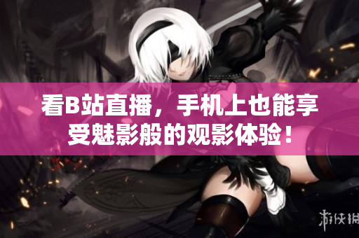 看B站直播，手机上也能享受魅影般的观影体验！