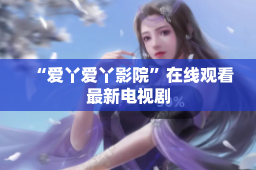 “爱丫爱丫影院”在线观看最新电视剧