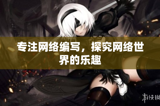 专注网络编写，探究网络世界的乐趣