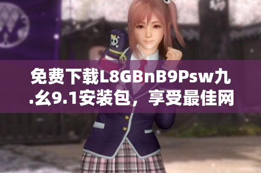 免费下载L8GBnB9Psw九.幺9.1安装包，享受最佳网络体验