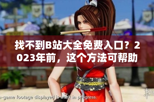 找不到B站大全免费入口？2023年前，这个方法可帮助你！