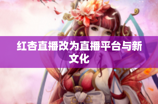 红杏直播改为直播平台与新文化