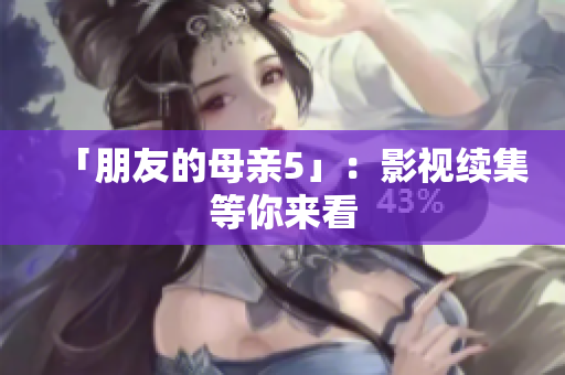「朋友的母亲5」：影视续集等你来看