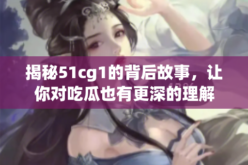 揭秘51cg1的背后故事，让你对吃瓜也有更深的理解